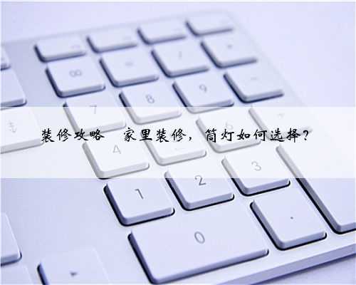 装修攻略⭐️家里装修,筒灯如何选择?