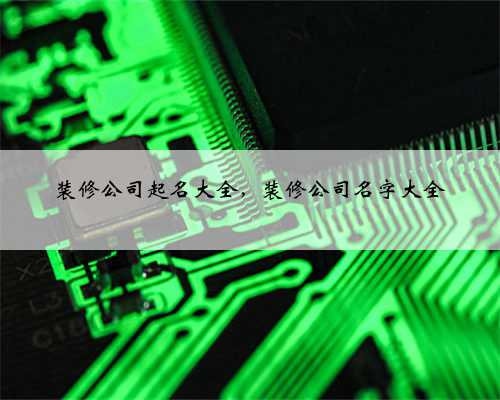 装修公司起名大全，装修公司名字大全