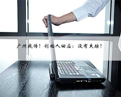 广州疯传!创始人回应:没有失踪!