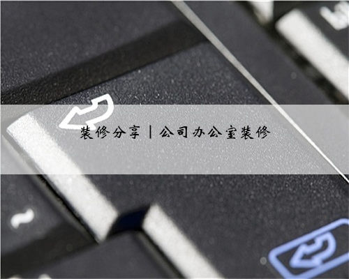 装修分享|公司办公室装修