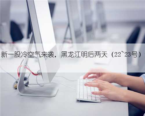 大降温！新一股冷空气来袭，黑龙江明后两天（22~23号）天气预报