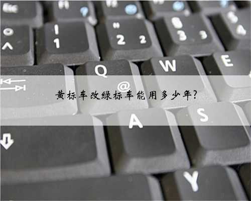 黄标车改绿标车能用多少年?