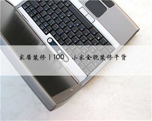 家居装修|100㎡小家全貌装修干货