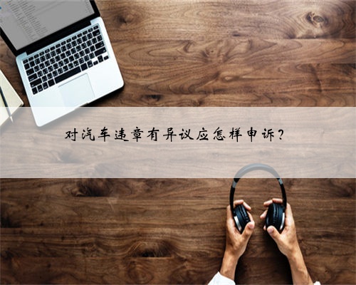 对汽车违章有异议应怎样申诉?