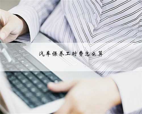 汽车保养工时费怎么算