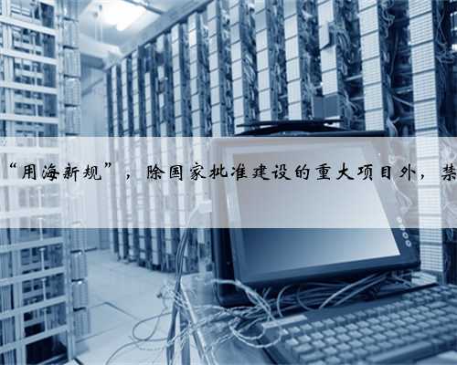 深圳发布“用海新规”,除国家批准建设的重大项目外,禁止围填海
