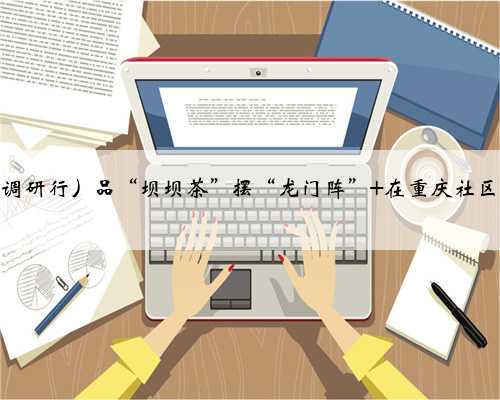 (高质量发展调研行)品“坝坝茶”摆“龙门阵” 在重庆社区体验生活闲趣