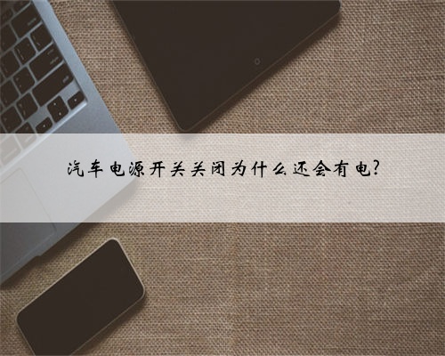汽车电源开关关闭为什么还会有电?