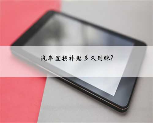 汽车置换补贴多久到账?