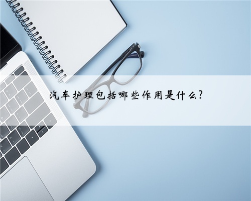 汽车护理包括哪些作用是什么?