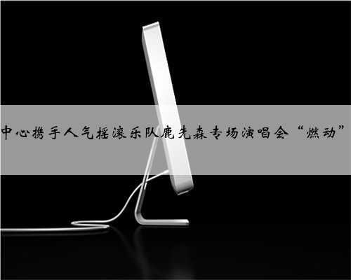 河南艺术中心携手人气摇滚乐队鹿先森专场演唱会“燃动”如意湖畔