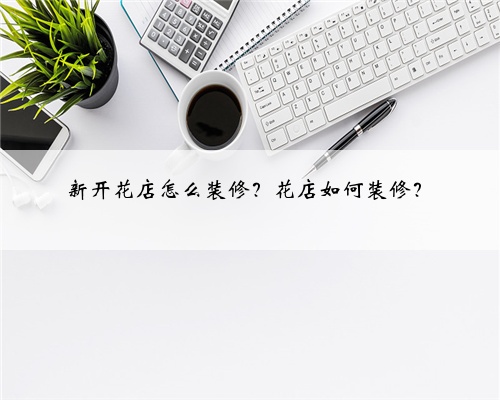 新开花店怎么装修?花店如何装修?