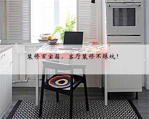装修百宝箱,客厅装修不踩坑!