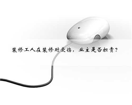 装修工人在装修时受伤，业主是否担责？