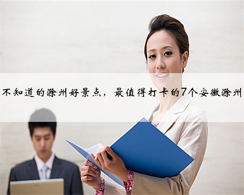 滁州人都不知道的滁州好景点,最值得打卡的7个安徽滁州旅游景点
