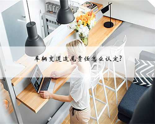 车辆变道追尾责任怎么认定?