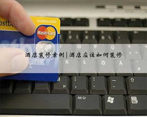 酒店装修案例|酒店应该如何装修