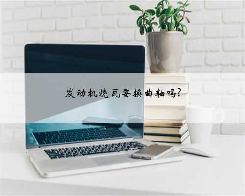 发动机烧瓦要换曲轴吗?