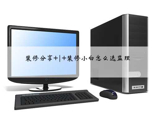 装修分享 | 装修小白怎么选监理