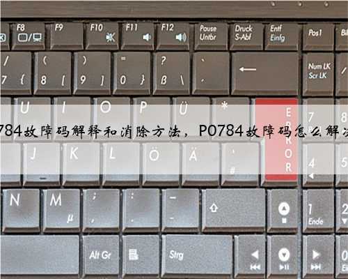 p0784故障码解释和消除方法,P0784故障码怎么解决?