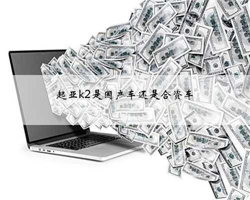起亚k2是国产车还是合资车