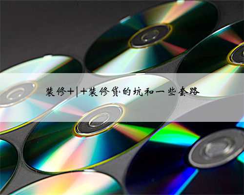 装修 | 装修贷的坑和一些套路