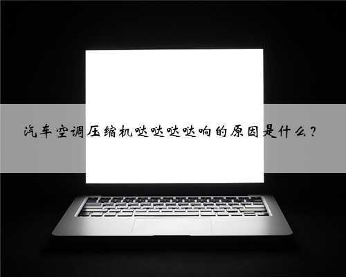 汽车空调压缩机哒哒哒哒响的原因是什么?