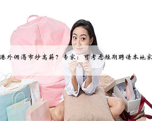 香港外佣渴市炒高薪?专家:可考虑短期聘请本地家政