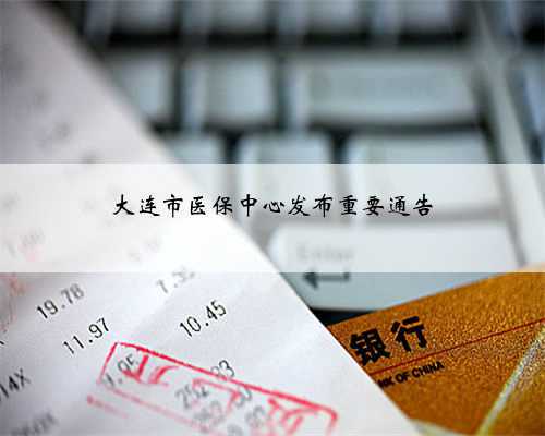 大连市医保中心发布重要通告