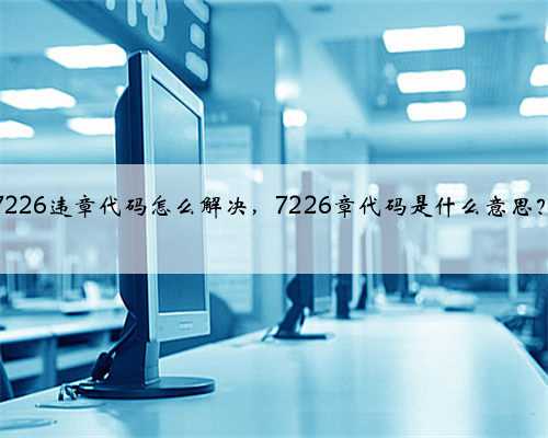 7226违章代码怎么解决，7226章代码是什么意思？