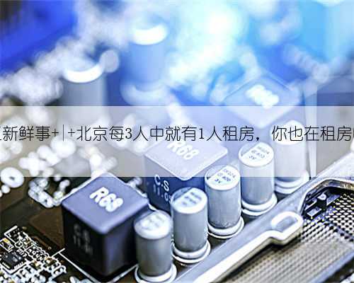 打工新鲜事 | 北京每3人中就有1人租房,你也在租房吗?