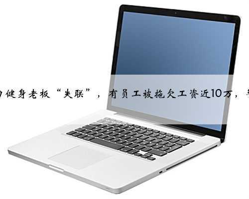 郑州倍力健身老板“失联”，有员工被拖欠工资近10万，警方介入