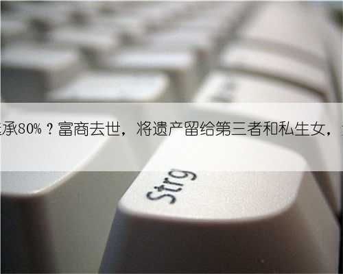 非婚生女继承80%?富商去世,将遗产留给第三者和私生女,法院这样判