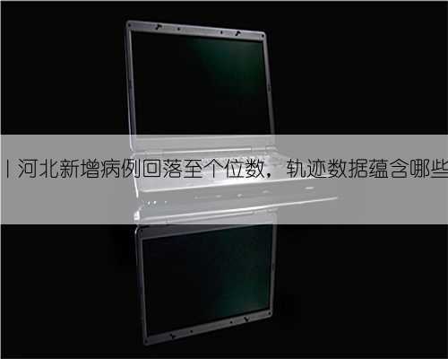 图说数据｜河北新增病例回落至个位数，轨迹数据蕴含哪些防疫提示