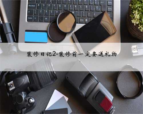 装修日记2-装修前一定要送礼物
