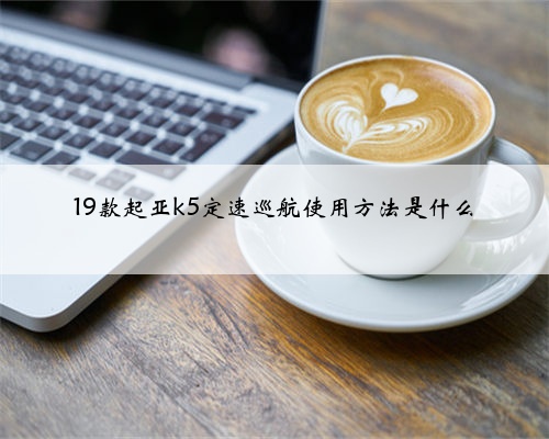 19款起亚k5定速巡航使用方法是什么