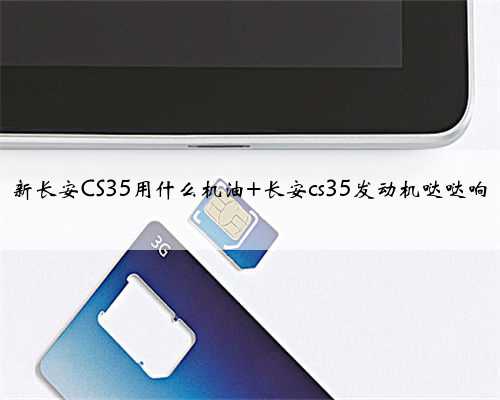新长安CS35用什么机油 长安cs35发动机哒哒响