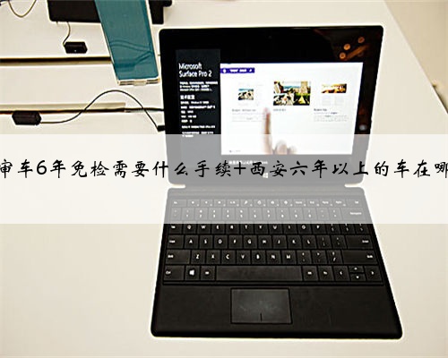西安审车6年免检需要什么手续 西安六年以上的车在哪年检
