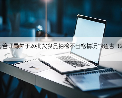 江苏省市场监督管理局关于20批次食品抽检不合格情况的通告（2024年第22期）